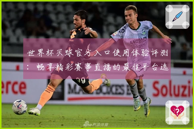 世界杯买球官方入口使用体验评测：畅享精彩赛事直播的最佳平台选择
