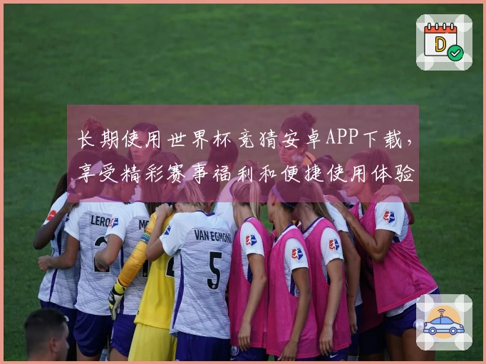 长期使用世界杯竞猜安卓APP下载，享受精彩赛事福利和便捷使用体验解析