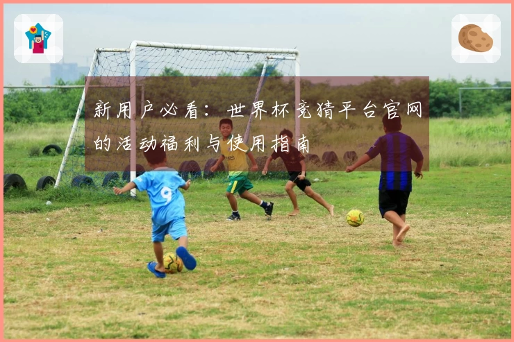 新用户必看：世界杯竞猜平台官网的活动福利与使用指南