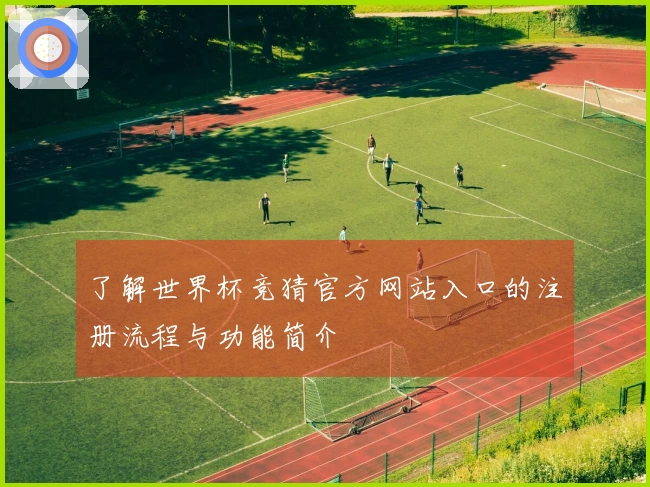 了解世界杯竞猜官方网站入口的注册流程与功能简介