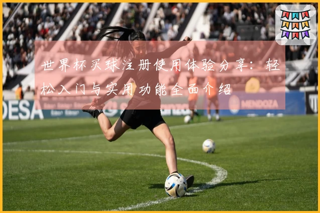 世界杯买球注册使用体验分享：轻松入门与实用功能全面介绍