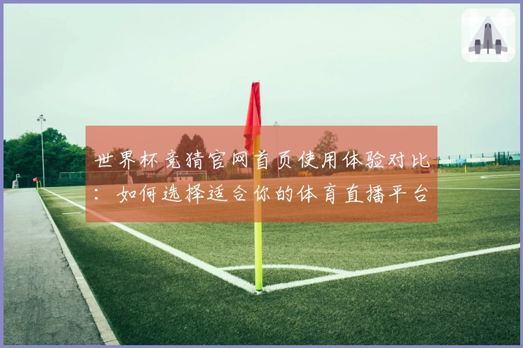 世界杯竞猜官网首页使用体验对比：如何选择适合你的体育直播平台