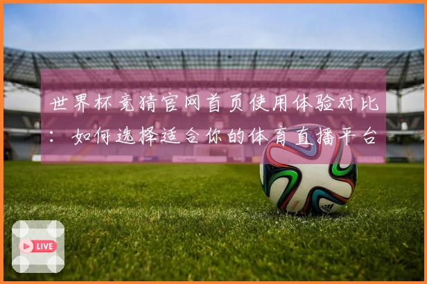 世界杯竞猜官网首页使用体验对比：如何选择适合你的体育直播平台