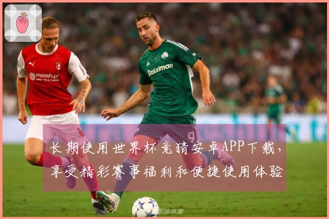 长期使用世界杯竞猜安卓APP下载，享受精彩赛事福利和便捷使用体验解析